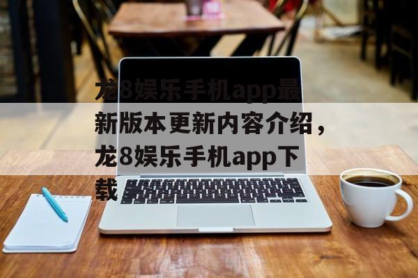 龙8娱乐手机app最新版本更新内容介绍，龙8娱乐手机app下载