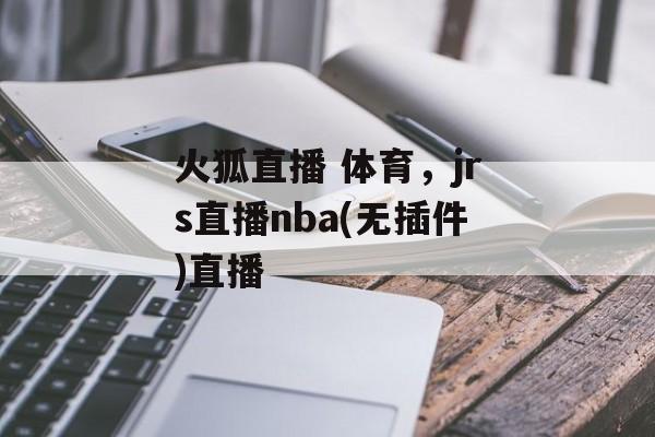 火狐直播 体育，jrs直播nba(无插件)直播