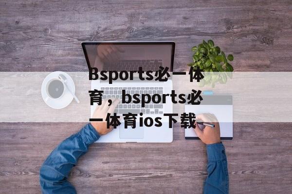 Bsports必一体育，bsports必一体育ios下载